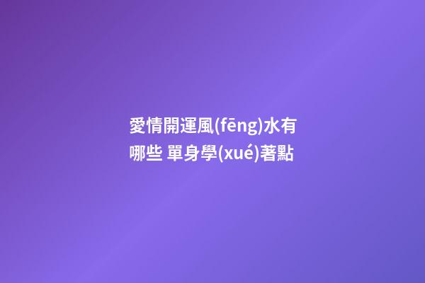 愛情開運風(fēng)水有哪些 單身學(xué)著點